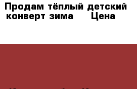 Продам тёплый детский конверт.зима . › Цена ­ 1 000 - Курская обл., Курск г. Дети и материнство » Детская одежда и обувь   . Курская обл.,Курск г.